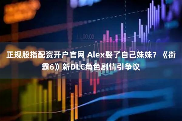 正规股指配资开户官网 Alex娶了自己妹妹？《街霸6》新DLC角色剧情引争议