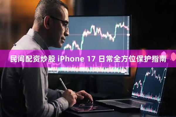 民间配资炒股 iPhone 17 日常全方位保护指南