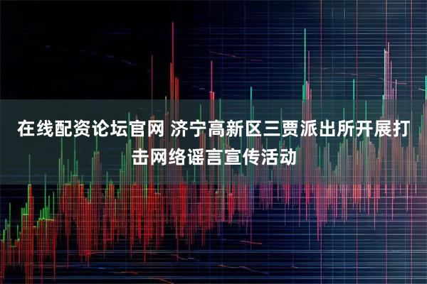 在线配资论坛官网 济宁高新区三贾派出所开展打击网络谣言宣传活动