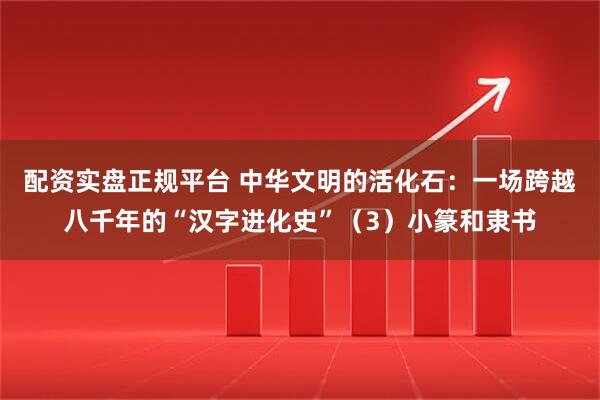 配资实盘正规平台 中华文明的活化石：一场跨越八千年的“汉字进化史”（3）小篆和隶书