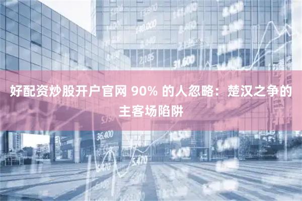 好配资炒股开户官网 90% 的人忽略:楚汉之争的主客场陷阱