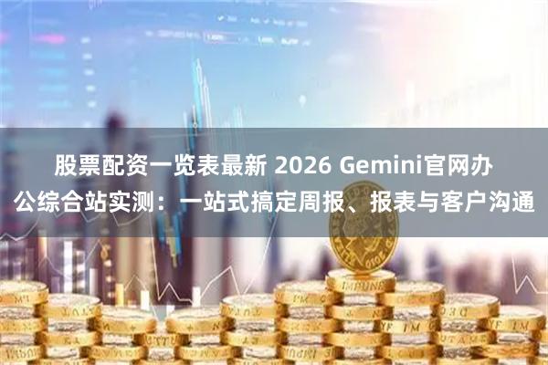 股票配资一览表最新 2026 Gemini官网办公综合站实测:一站式搞定周报、报表与客户沟通