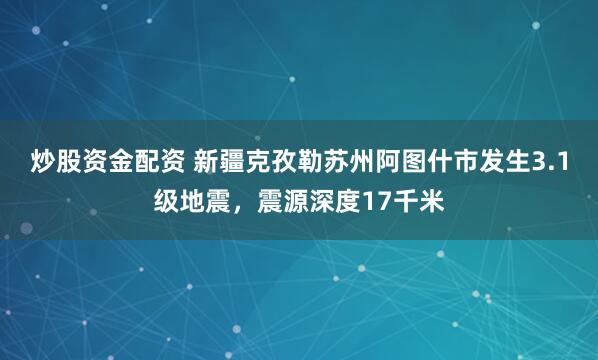 炒股资金配资 新疆克孜勒苏州阿图什市发生3.1级地震，震源深度17千米