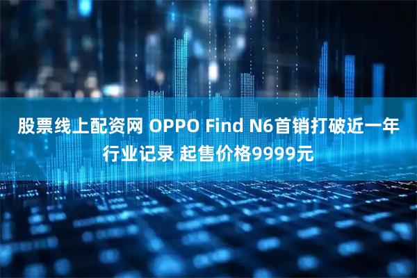 股票线上配资网 OPPO Find N6首销打破近一年行业记录 起售价格9999元