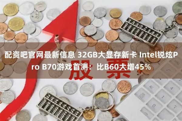 配资吧官网最新信息 32GB大显存新卡 Intel锐炫Pro B70游戏首测：比B60大增45%