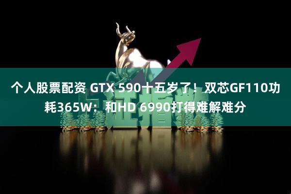 个人股票配资 GTX 590十五岁了！双芯GF110功耗365W：和HD 6990打得难解难分