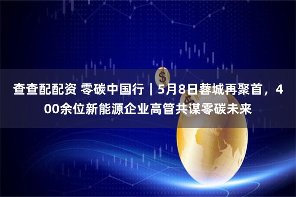 查查配配资 零碳中国行｜5月8日蓉城再聚首，400余位新能源企业高管共谋零碳未来