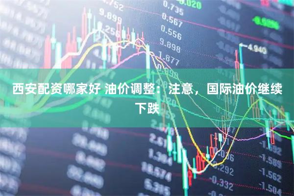 西安配资哪家好 油价调整：注意，国际油价继续下跌