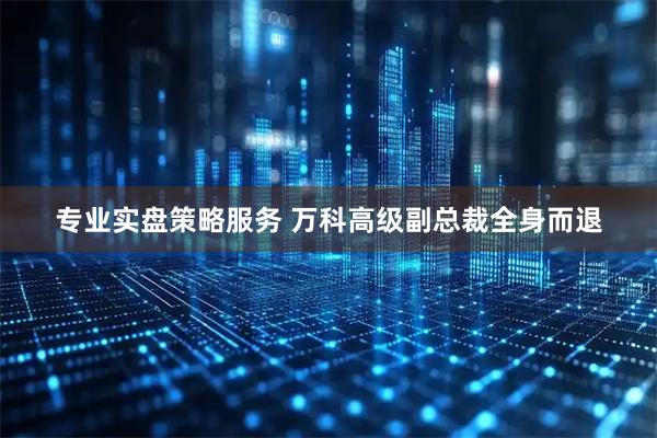 专业实盘策略服务 万科高级副总裁全身而退