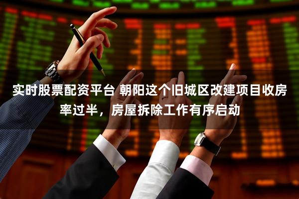 实时股票配资平台 朝阳这个旧城区改建项目收房率过半，房屋拆除工作有序启动