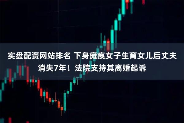实盘配资网站排名 下身瘫痪女子生育女儿后丈夫消失7年！法院支持其离婚起诉