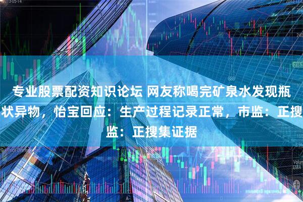 专业股票配资知识论坛 网友称喝完矿泉水发现瓶底虫卵状异物，怡宝回应：生产过程记录正常，市监：正搜集证据