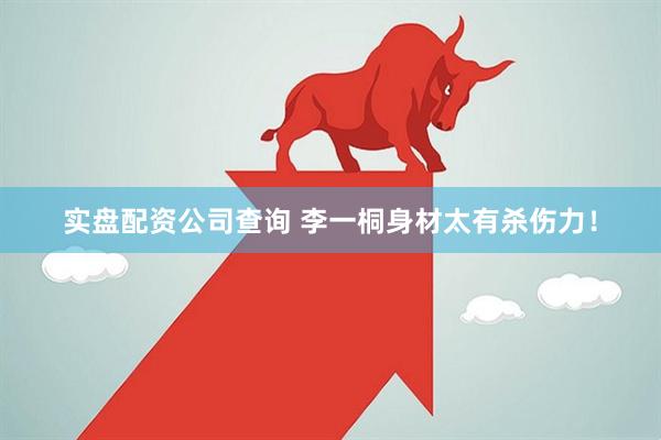 实盘配资公司查询 李一桐身材太有杀伤力！