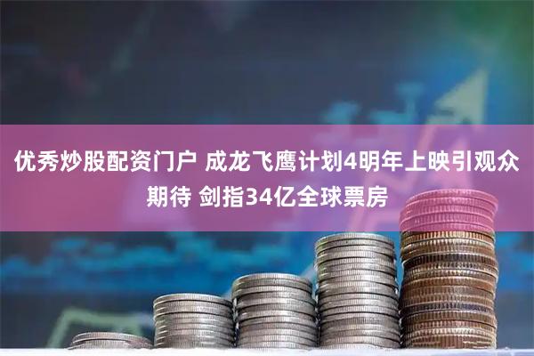 优秀炒股配资门户 成龙飞鹰计划4明年上映引观众期待 剑指34亿全球票房