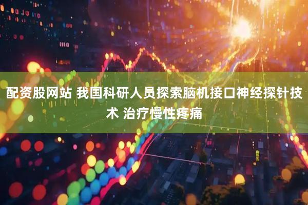 配资股网站 我国科研人员探索脑机接口神经探针技术 治疗慢性疼痛