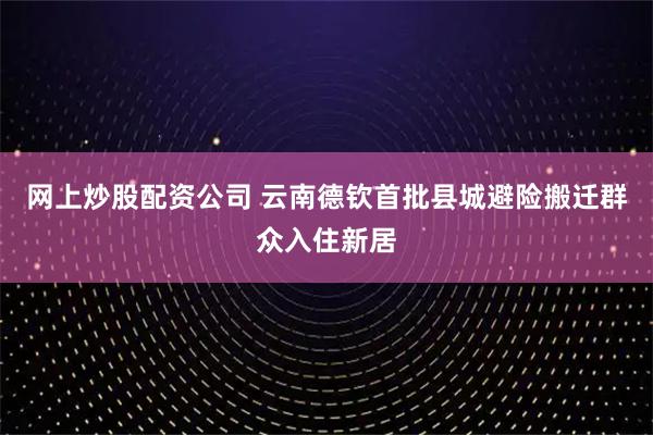 网上炒股配资公司 云南德钦首批县城避险搬迁群众入住新居