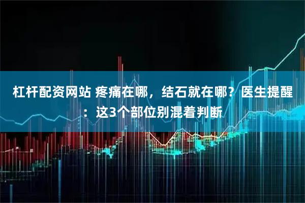 杠杆配资网站 疼痛在哪，结石就在哪？医生提醒：这3个部位别混着判断