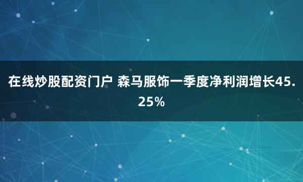 在线炒股配资门户 森马服饰一季度净利润增长45.25%