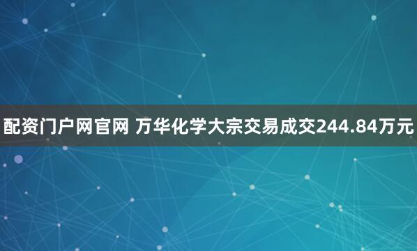 配资门户网官网 万华化学大宗交易成交244.84万元