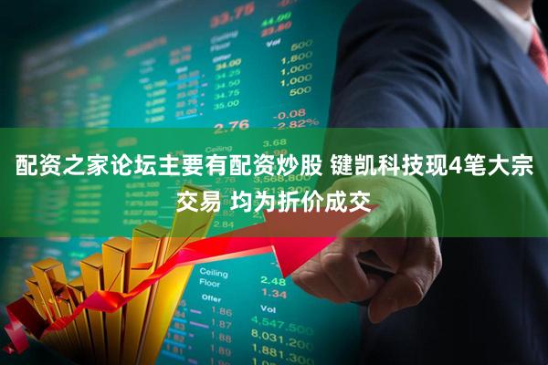 配资之家论坛主要有配资炒股 键凯科技现4笔大宗交易 均为折价成交