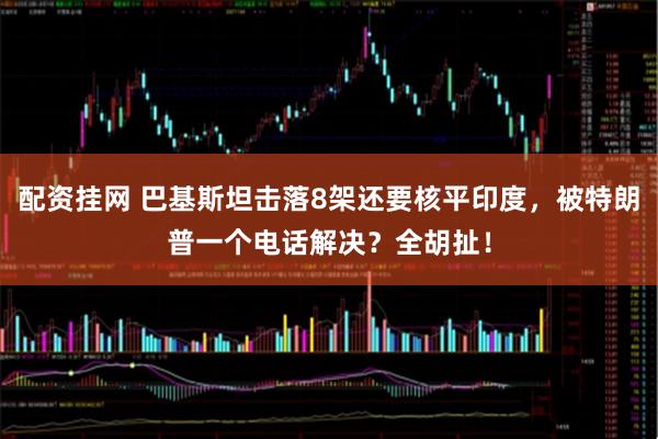 配资挂网 巴基斯坦击落8架还要核平印度，被特朗普一个电话解决？全胡扯！