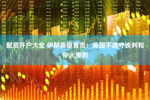 配资开户大全 伊朗高级官员:美国不遵守谈判和停火原则