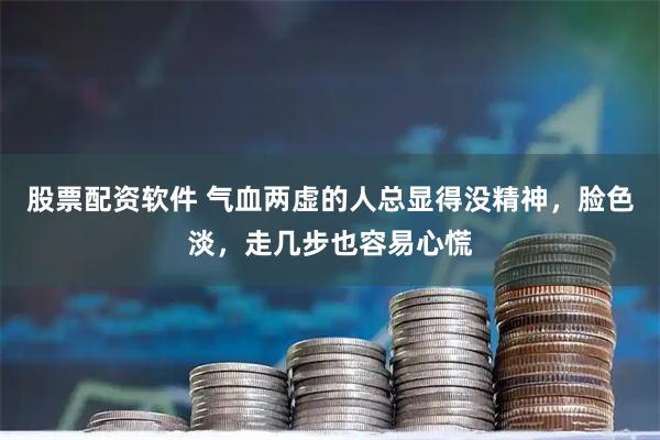 股票配资软件 气血两虚的人总显得没精神，脸色淡，走几步也容易心慌