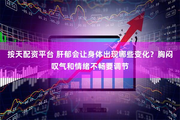 按天配资平台 肝郁会让身体出现哪些变化？胸闷叹气和情绪不畅要调节
