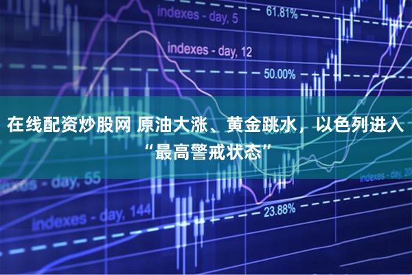 在线配资炒股网 原油大涨、黄金跳水，以色列进入“最高警戒状态”