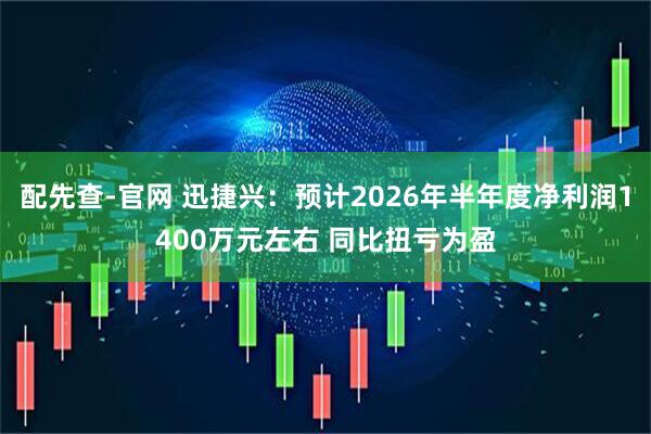 配先查-官网 迅捷兴：预计2026年半年度净利润1400万元左右 同比扭亏为盈